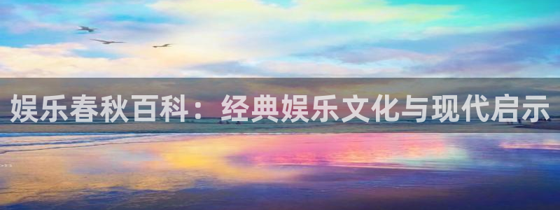 壹号娱乐体育官网：娱乐春秋百科：经典娱乐文化与现代启示