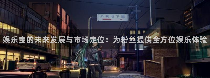 壹号娱乐体育官网登录：娱乐宝的未来发展与市场定位：为粉丝提供全方位娱乐体验