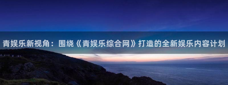 壹号娱乐2平台登录：青娱乐新视角：围绕《青娱乐综合网》打造的全新娱乐内容计划