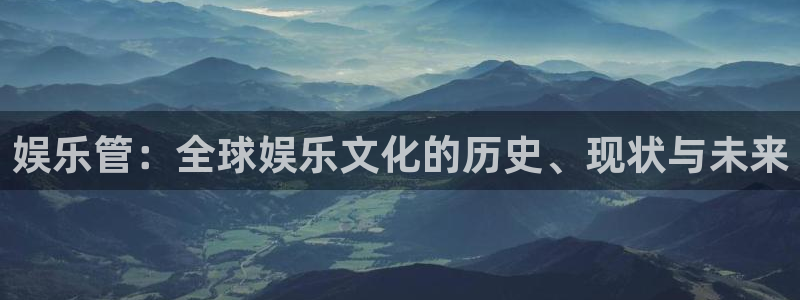 壹号娱乐环保：娱乐管：全球娱乐文化的历史、现状与未来