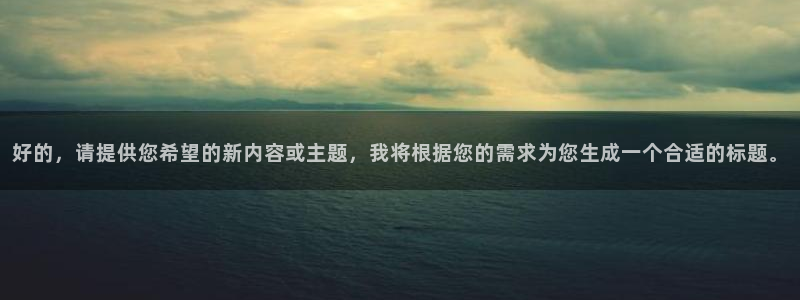壹号娱乐环保：好的，请提供您希望的新内容或主题，我将根据您的需求为您生成一个合适