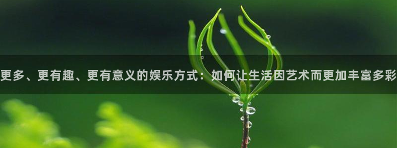 壹号娱乐登录：更多、更有趣、更有意义的娱乐方式：如何让生活因艺术而更加丰富多彩