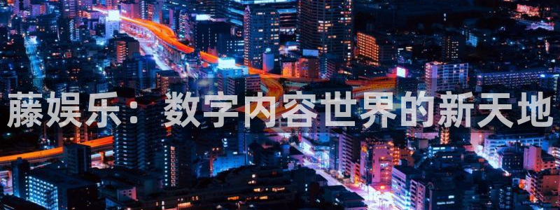 壹号娱乐平台注册：藤娱乐：数字内容世界的新天地