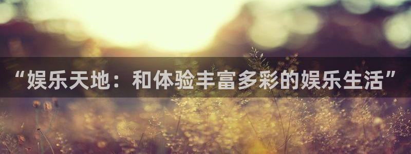 壹号娱乐登录：“娱乐天地：和体验丰富多彩的娱乐生活”