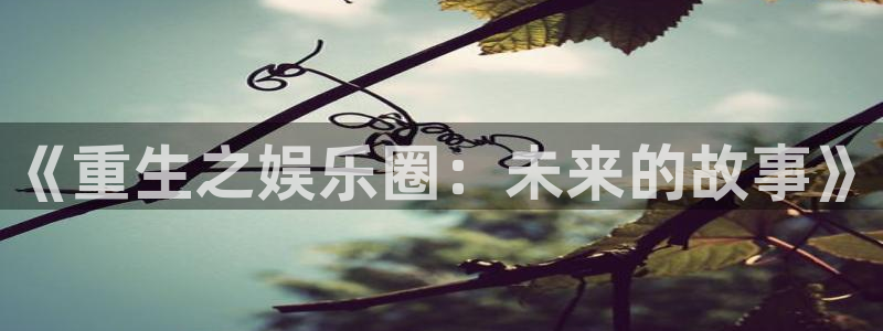 壹号娱乐平台在线注册：《重生之娱乐圈：未来的故事》